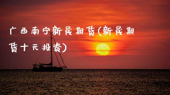 广西南宁新晟期货(新晟期货十元投资)_https://www.boyangwujin.com_内盘期货_第1张