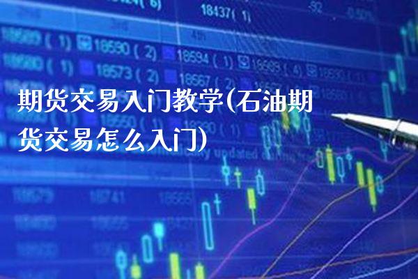 期货交易入门教学(石油期货交易怎么入门)
