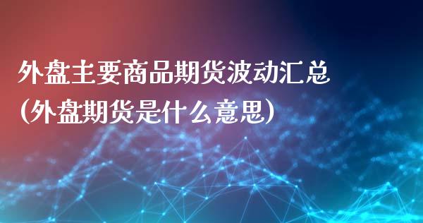 外盘主要商品期货波动汇总(外盘期货是什么意思)
