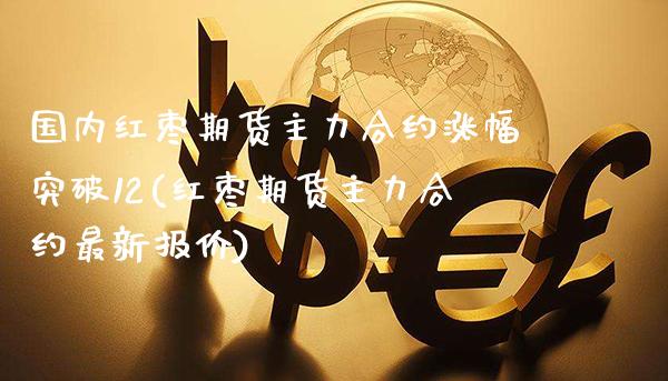 国内红枣期货主力合约涨幅突破12(红枣期货主力合约最新报价)