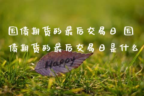 国债期货的最后交易日 国债期货的最后交易日是什么_https://www.boyangwujin.com_期货直播间_第1张