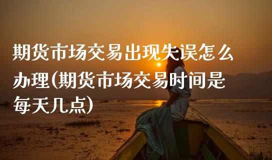期货市场交易出现失误怎么办理(期货市场交易时间是每天几点)_https://www.boyangwujin.com_期货开户_第1张