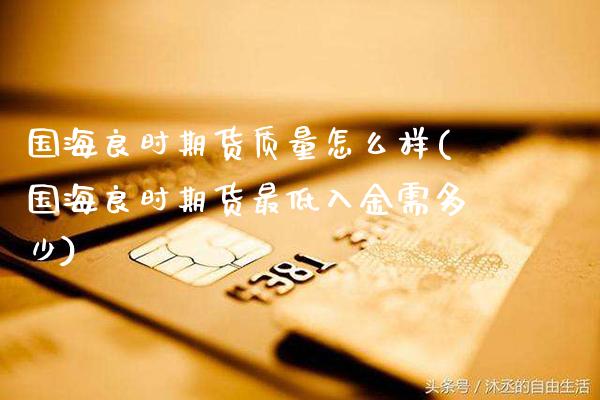 国海良时期货质量怎么样(国海良时期货最低入金需多少)_https://www.boyangwujin.com_期货直播间_第1张