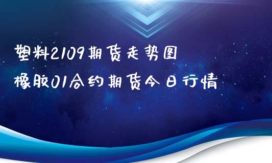 塑料2109期货走势图 橡胶01合约期货今日行情