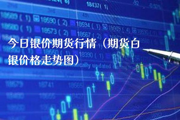 今日银价期货行情（期货白银价格走势图）_https://www.boyangwujin.com_期货直播间_第1张