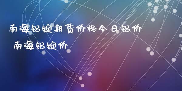 南海铝锭期货价格今日铝价 南海铝锭价