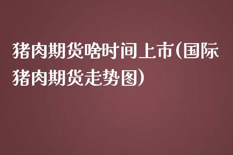 猪肉期货啥时间上市(国际猪肉期货走势图)_https://www.boyangwujin.com_白银期货_第1张