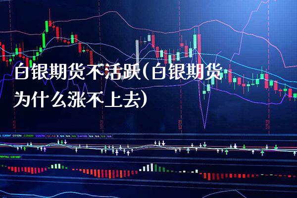 白银期货不活跃(白银期货为什么涨不上去)_https://www.boyangwujin.com_期货开户_第1张