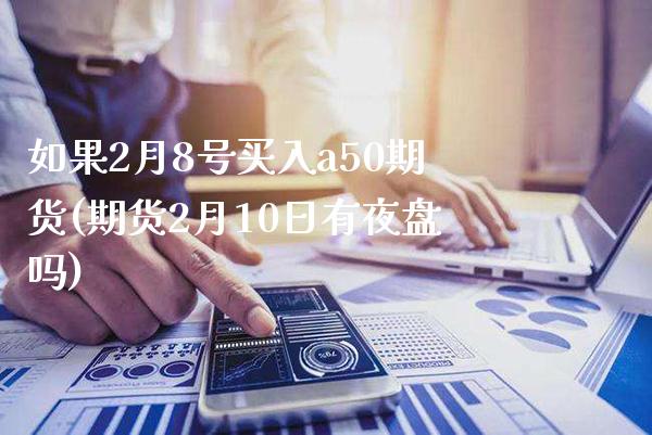 如果2月8号买入a50期货(期货2月10日有夜盘吗)_https://www.boyangwujin.com_期货直播间_第1张
