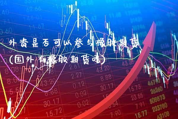 外资是否可以参与橡胶期货(国外有橡胶期货吗)_https://www.boyangwujin.com_期货直播间_第1张