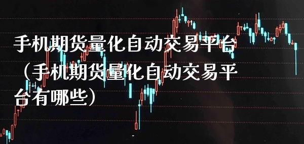 手机期货量化自动交易平台（手机期货量化自动交易平台有哪些）