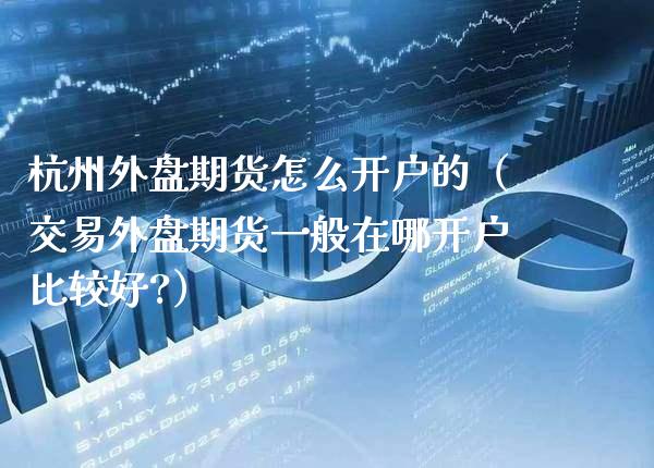 杭州外盘期货怎么开户的（交易外盘期货一般在哪开户比较好?）