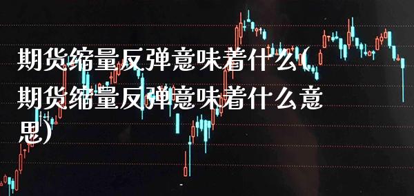 期货缩量反弹意味着什么(期货缩量反弹意味着什么意思)_https://www.boyangwujin.com_期货直播间_第1张