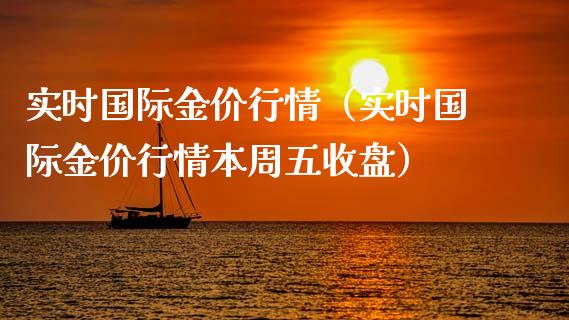 实时国际金价行情（实时国际金价行情本周五收盘）_https://www.boyangwujin.com_期货直播间_第1张