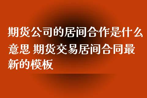 期货公司的居间合作是什么意思 期货交易居间合同最新的模板