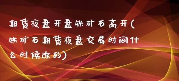 期货夜盘开盘铁矿石高开(铁矿石期货夜盘交易时间什么时候改的)_https://www.boyangwujin.com_期货直播间_第1张