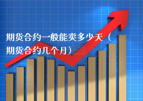 期货合约一般能卖多少天（期货合约几个月）_https://www.boyangwujin.com_期货直播间_第1张