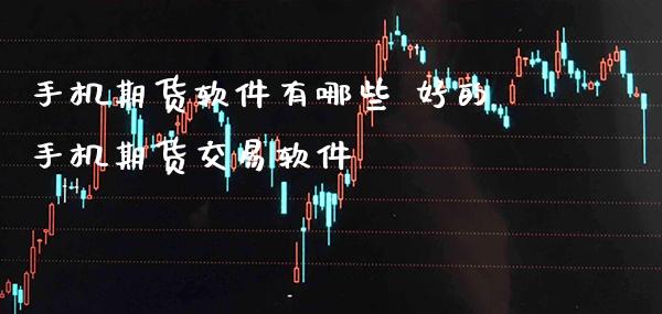 手机期货软件有哪些 好的手机期货交易软件