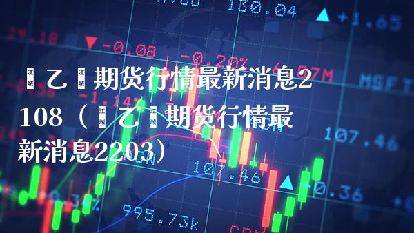 苯乙烯期货行情最新消息2108（苯乙烯期货行情最新消息2203）_https://www.boyangwujin.com_期货直播间_第1张
