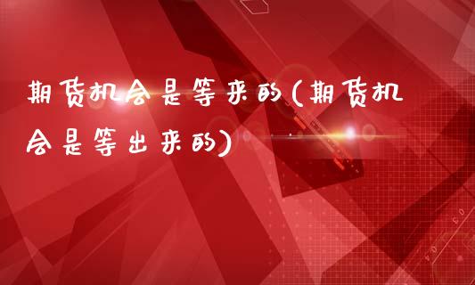 期货机会是等来的(期货机会是等出来的)_https://www.boyangwujin.com_原油期货_第1张