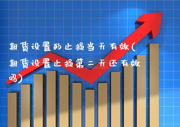 期货设置的止损当天有效(期货设置止损第二天还有效吗)_https://www.boyangwujin.com_期货直播间_第1张
