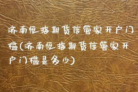 济南恒指期货信管家开户门槛(济南恒指期货信管家开户门槛是多少)_https://www.boyangwujin.com_期货直播间_第1张