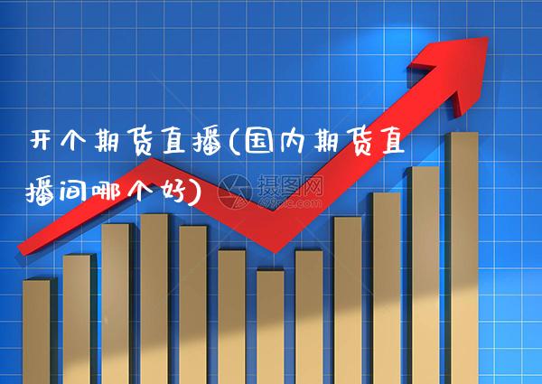 开个期货直播(国内期货直播间哪个好)