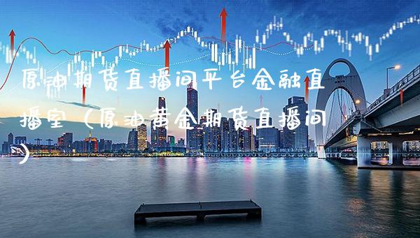 原油期货直播间平台金融直播室（原油黄金期货直播间）