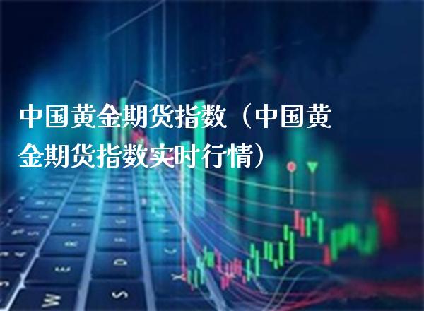 中国黄金期货指数（中国黄金期货指数实时行情）_https://www.boyangwujin.com_黄金期货_第1张