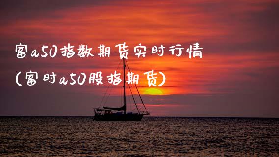 富a50指数期货实时行情(富时a50股指期货)