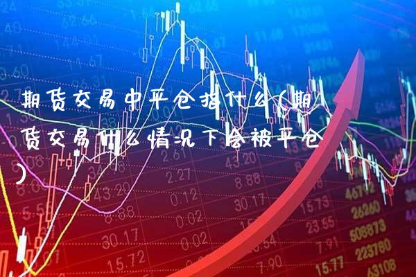 期货交易中平仓指什么(期货交易什么情况下会被平仓)_https://www.boyangwujin.com_原油期货_第1张