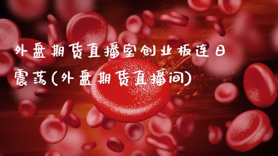 外盘期货直播室创业板连日震荡(外盘期货直播间)_https://www.boyangwujin.com_纳指期货_第1张