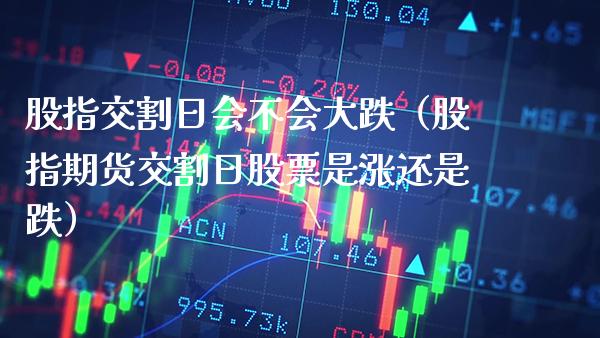 股指交割日会不会大跌（股指期货交割日股票是涨还是跌）