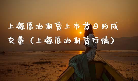 上海原油期货上市首日的成交量（上海原油期货行情）_https://www.boyangwujin.com_纳指期货_第1张