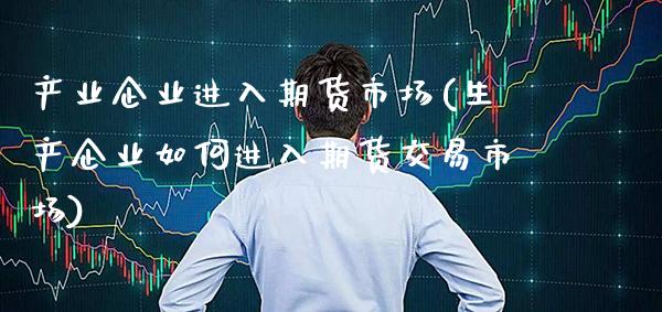 产业企业进入期货市场(生产企业如何进入期货交易市场)_https://www.boyangwujin.com_白银期货_第1张