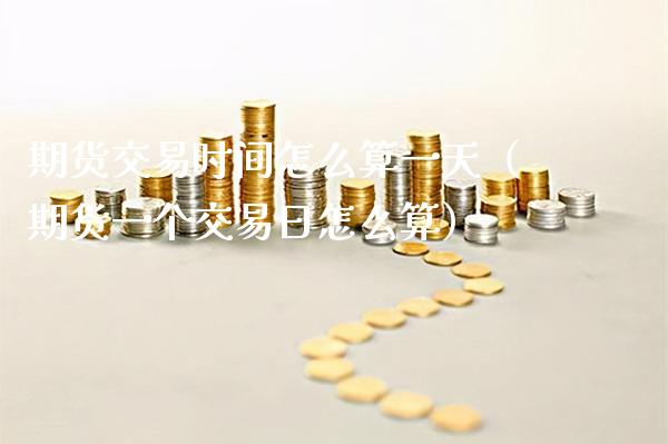 期货交易时间怎么算一天（期货一个交易日怎么算）_https://www.boyangwujin.com_道指期货_第1张