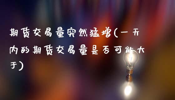 期货交易量突然猛增(一天内的期货交易量是否可能大于)