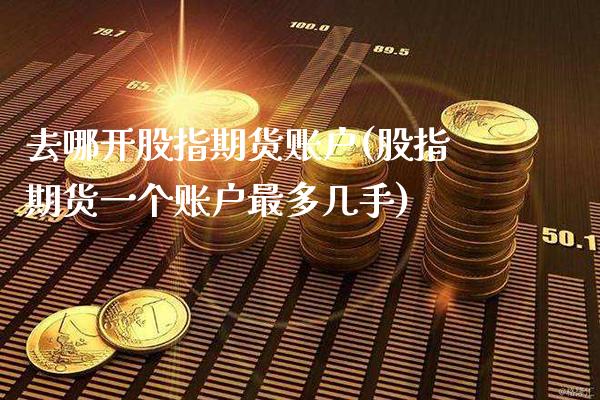去哪开股指期货账户(股指期货一个账户最多几手)_https://www.boyangwujin.com_期货直播间_第1张