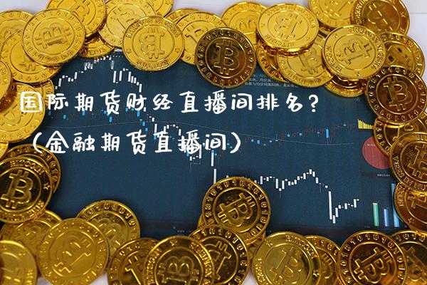 国际期货财经直播间排名?（金融期货直播间）