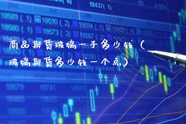 商品期货玻璃一手多少钱（玻璃期货多少钱一个点）_https://www.boyangwujin.com_期货直播间_第1张