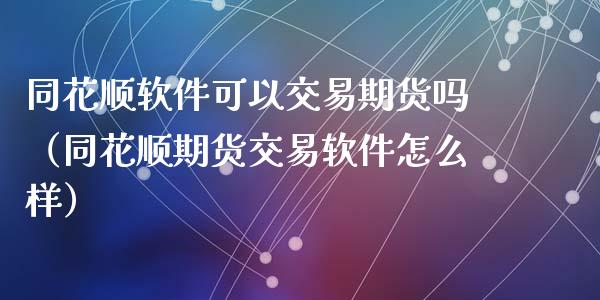 同花顺软件可以交易期货吗（同花顺期货交易软件怎么样）