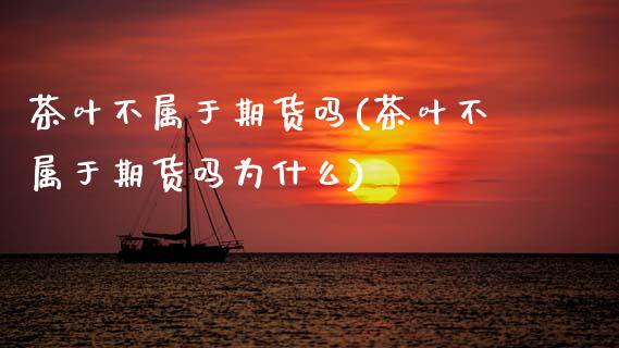 茶叶不属于期货吗(茶叶不属于期货吗为什么)_https://www.boyangwujin.com_期货直播间_第1张