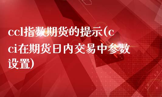 ccl指数期货的提示(cci在期货日内交易中参数设置)