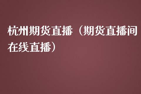 杭州期货直播（期货直播间在线直播）