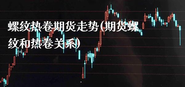 螺纹热卷期货走势(期货螺纹和热卷关系)_https://www.boyangwujin.com_原油直播间_第1张