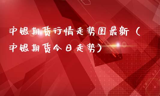 沪银期货行情走势图最新（沪银期货今日走势）