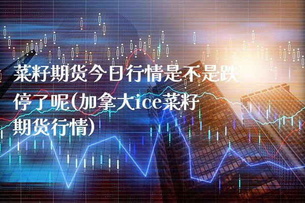 菜籽期货今日行情是不是跌停了呢(加拿大ice菜籽期货行情)