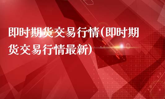 即时期货交易行情(即时期货交易行情最新)_https://www.boyangwujin.com_期货直播间_第1张