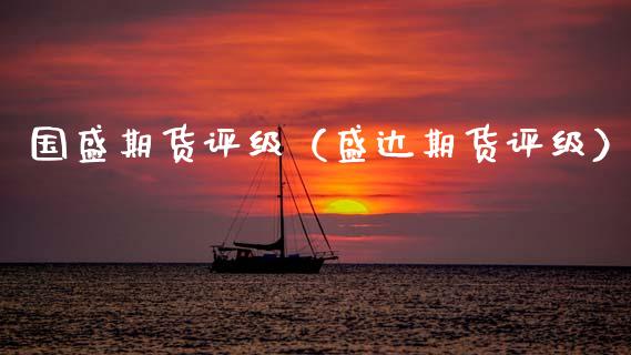 国盛期货评级（盛达期货评级）_https://www.boyangwujin.com_期货直播间_第1张