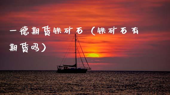 一德期货铁矿石（铁矿石有期货吗）_https://www.boyangwujin.com_期货直播间_第1张